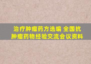 治疗肿瘤药方选编 全国抗肿瘤药物经验交流会议资料